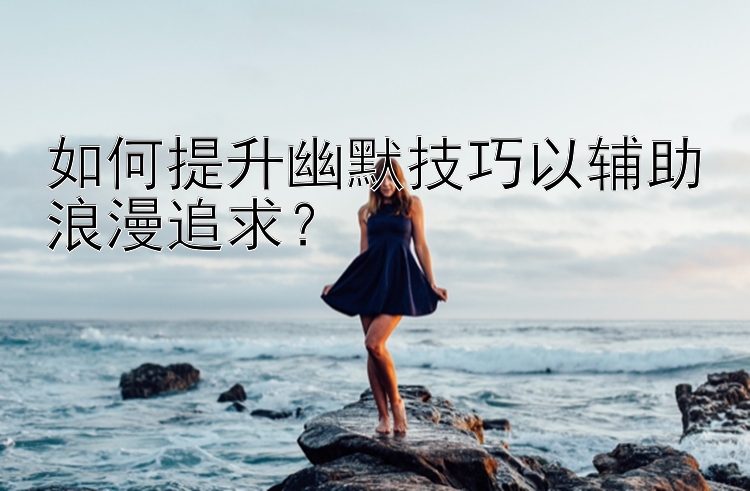 如何提升幽默技巧以辅助浪漫追求？