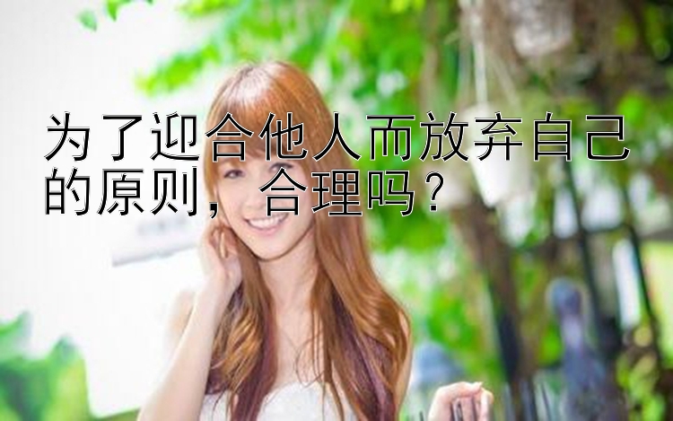 为了迎合他人而放弃自己的原则，合理吗？