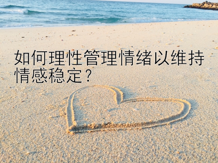 如何理性管理情绪以维持情感稳定？