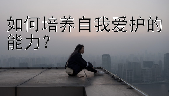 如何培养自我爱护的能力？