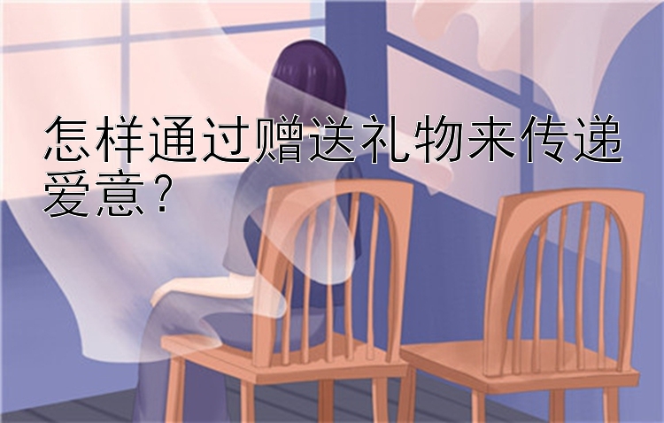 怎样通过赠送礼物来传递爱意？