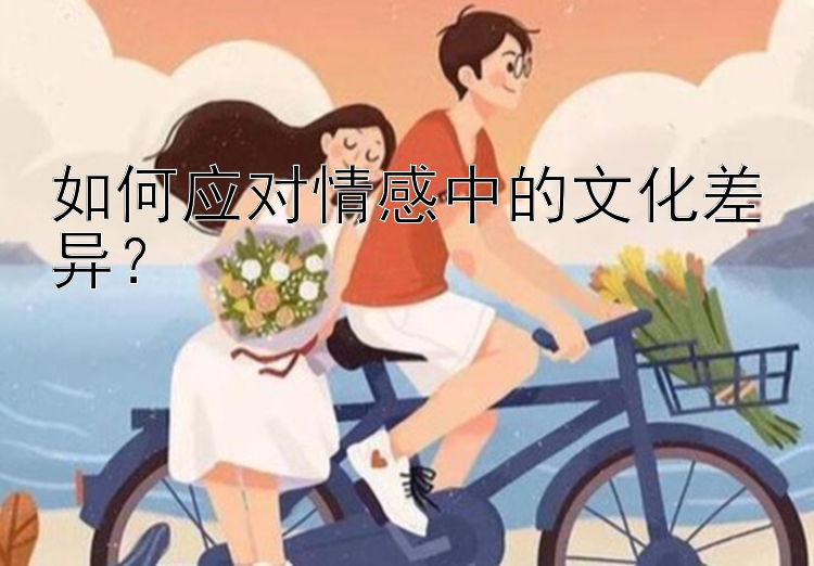 如何应对情感中的文化差异？