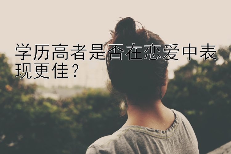 学历高者是否在恋爱中表现更佳？