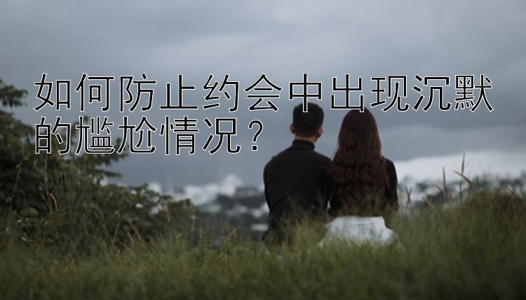 如何防止约会中出现沉默的尴尬情况？