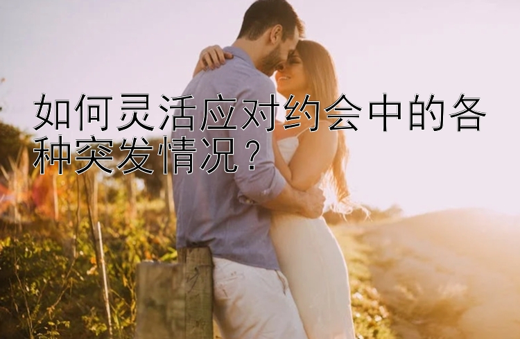 如何灵活应对约会中的各种突发情况？