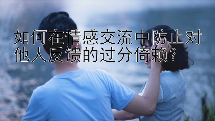 如何在情感交流中防止对他人反馈的过分倚赖？