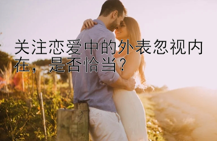 关注恋爱中的外表忽视内在，是否恰当？