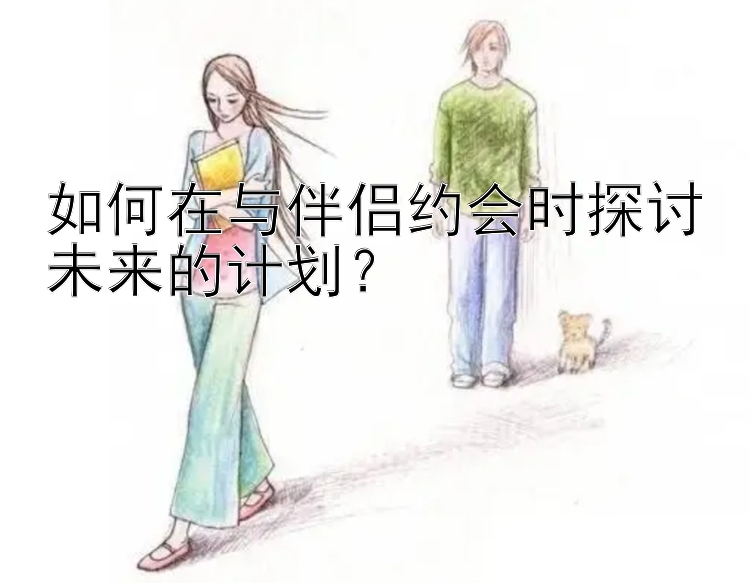 如何在与伴侣约会时探讨未来的计划？