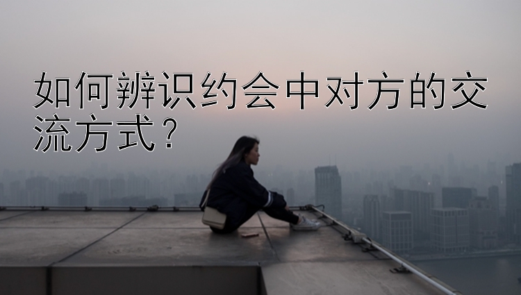 如何辨识约会中对方的交流方式？