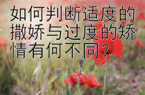 如何判断适度的撒娇与过度的矫情有何不同？