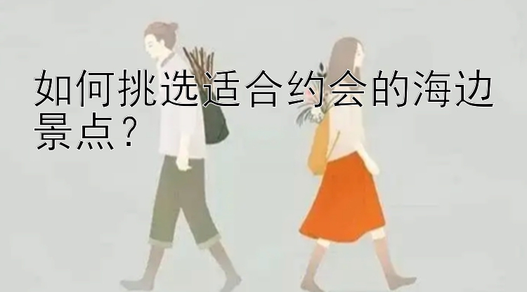 如何挑选适合约会的海边景点？