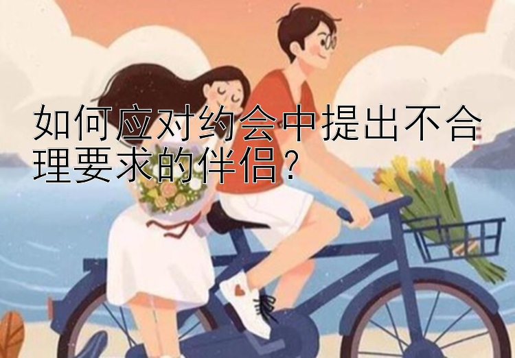 如何应对约会中提出不合理要求的伴侣？