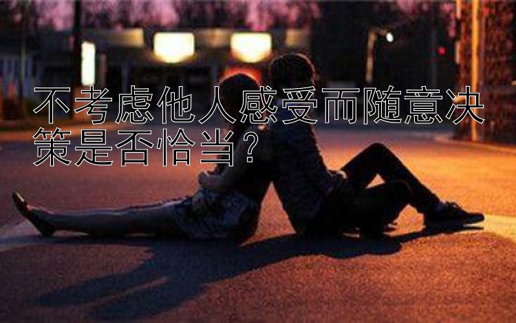 不考虑他人感受而随意决策是否恰当？