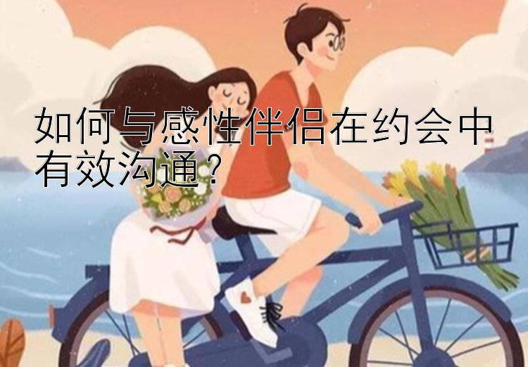 如何与感性伴侣在约会中有效沟通？