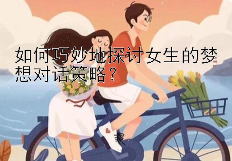 如何巧妙地探讨女生的梦想对话策略？