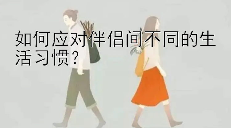 如何应对伴侣间不同的生活习惯？