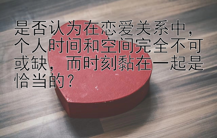 是否认为在恋爱关系中，个人时间和空间完全不可或缺，而时刻黏在一起是恰当的？