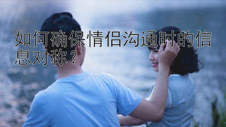 如何确保情侣沟通时的信息对称？