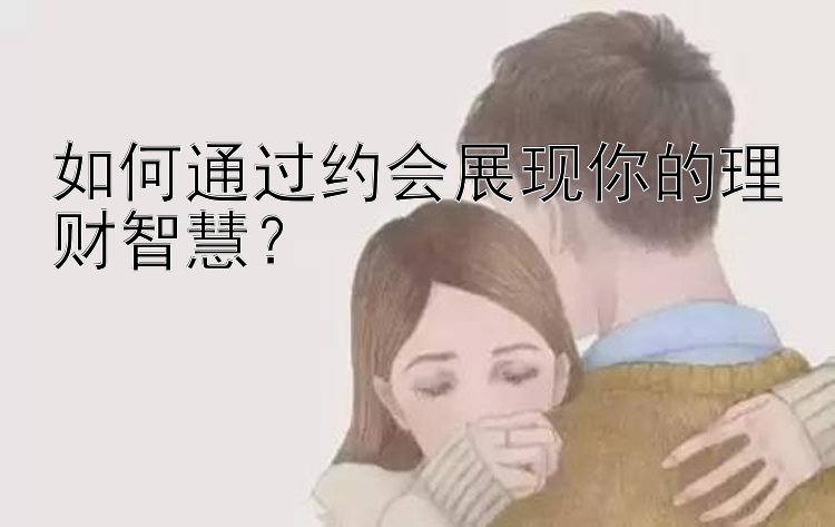 如何通过约会展现你的理财智慧？