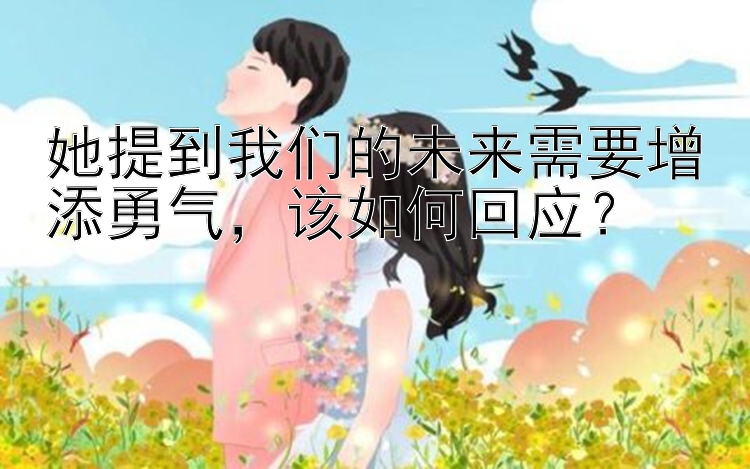 她提到我们的未来需要增添勇气，该如何回应？