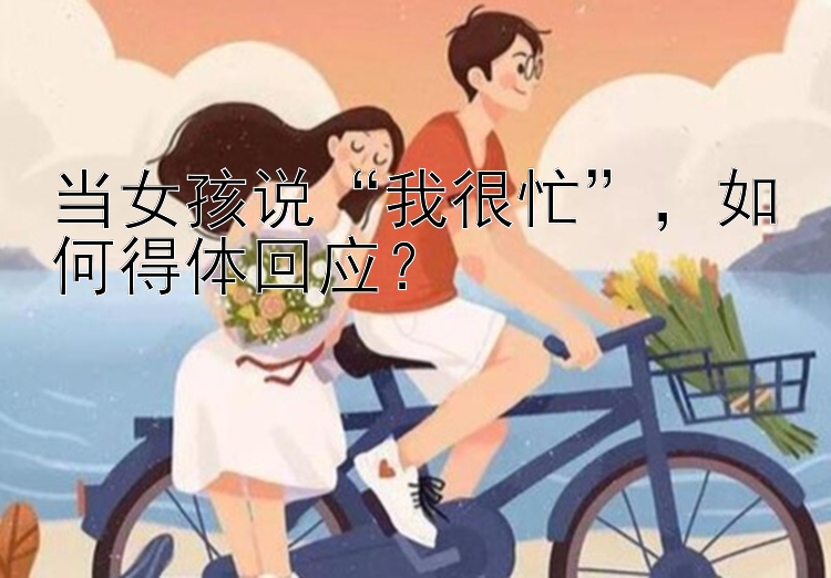 当女孩说“我很忙”，如何得体回应？