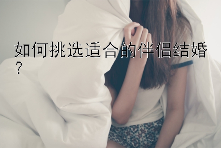 如何挑选适合的伴侣结婚？