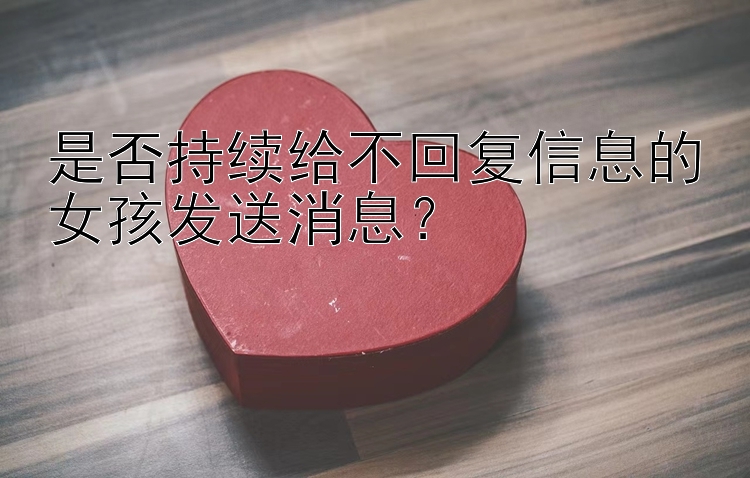 是否持续给不回复信息的女孩发送消息？