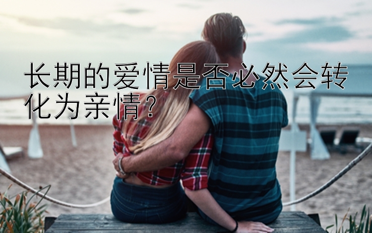 长期的爱情是否必然会转化为亲情？