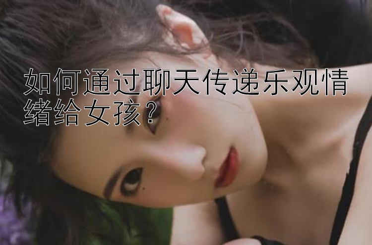 如何通过聊天传递乐观情绪给女孩？