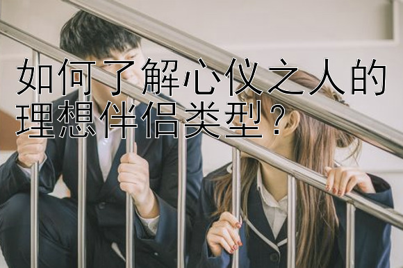 如何了解心仪之人的理想伴侣类型？