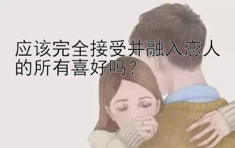 应该完全接受并融入恋人的所有喜好吗？