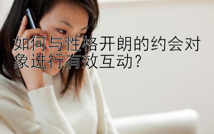 如何与性格开朗的约会对象进行有效互动？