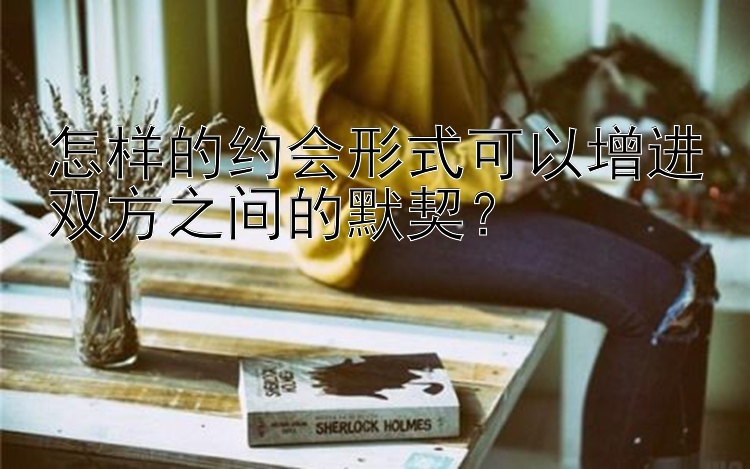 怎样的约会形式可以增进双方之间的默契？