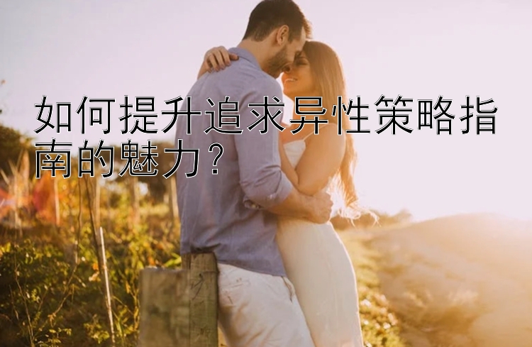 如何提升追求异性策略指南的魅力？