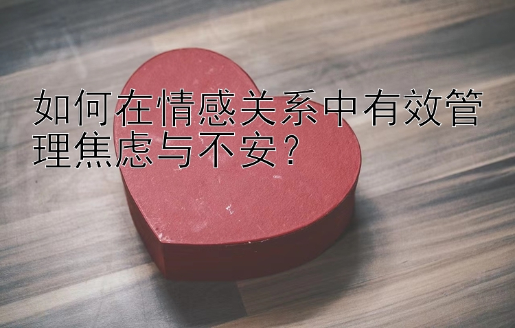 如何在情感关系中有效管理焦虑与不安？