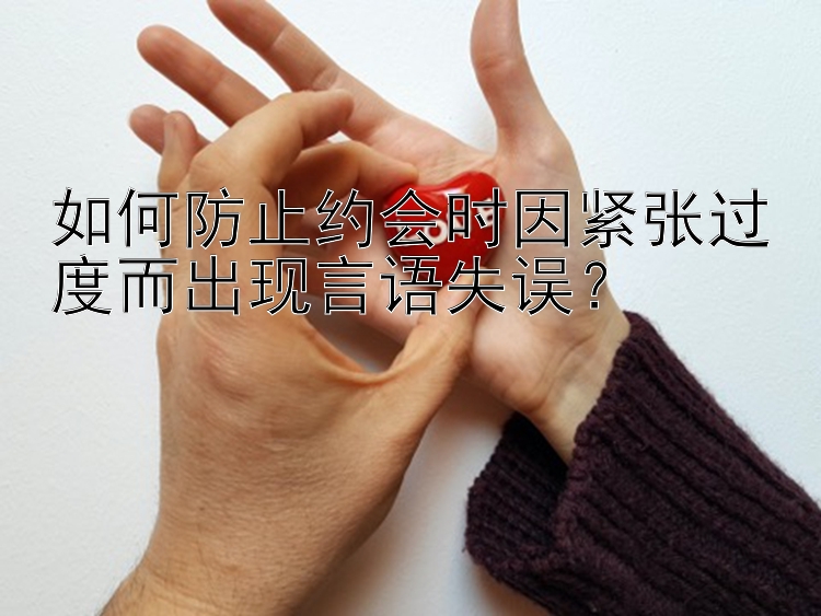 如何防止约会时因紧张过度而出现言语失误？