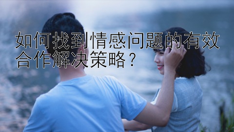 如何找到情感问题的有效合作解决策略？