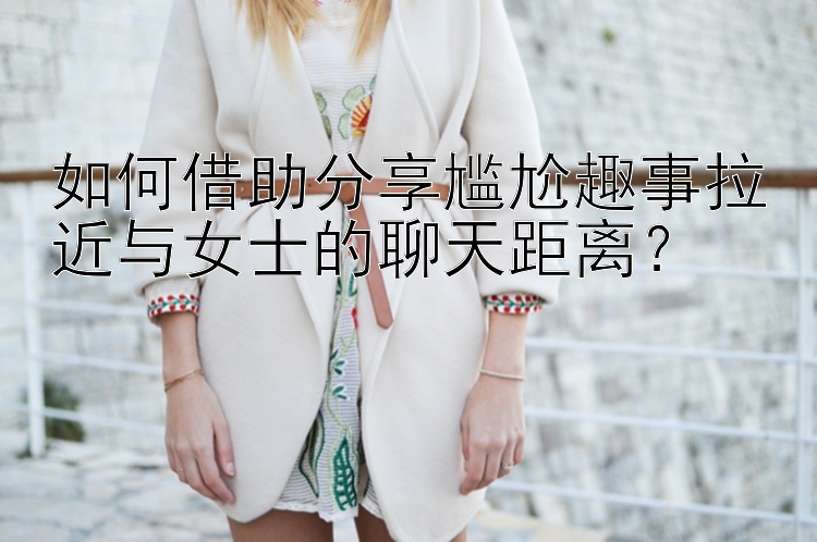 如何借助分享尴尬趣事拉近与女士的聊天距离？