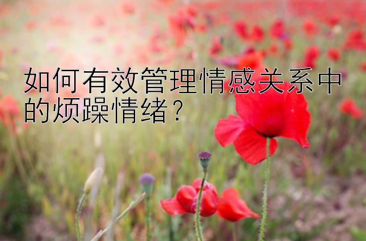 如何有效管理情感关系中的烦躁情绪？