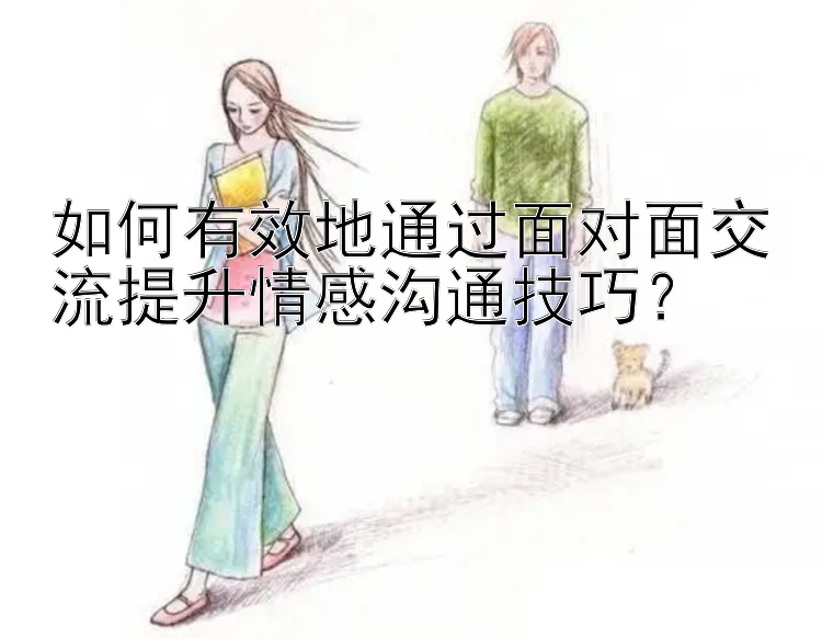 如何有效地通过面对面交流提升情感沟通技巧？