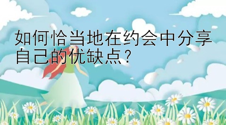 如何恰当地在约会中分享自己的优缺点？