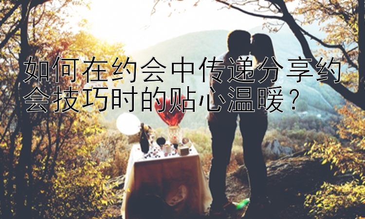 如何在约会中传递分享约会技巧时的贴心温暖？