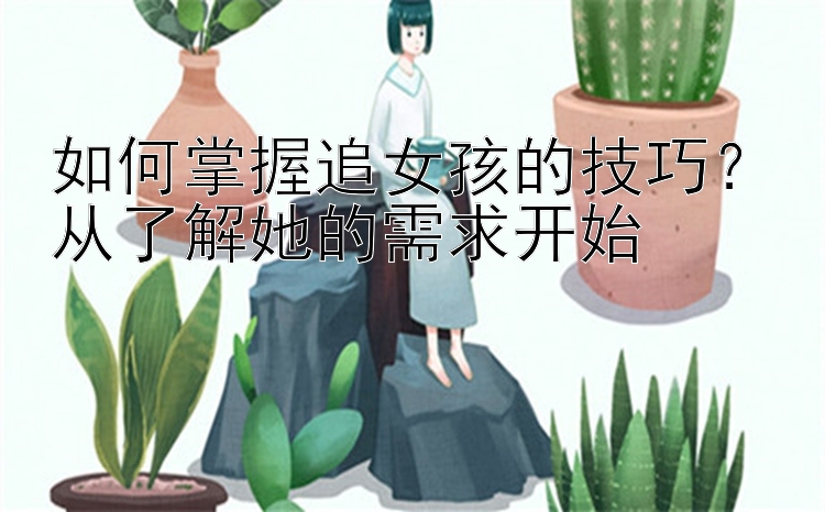 如何掌握追女孩的技巧？从了解她的需求开始