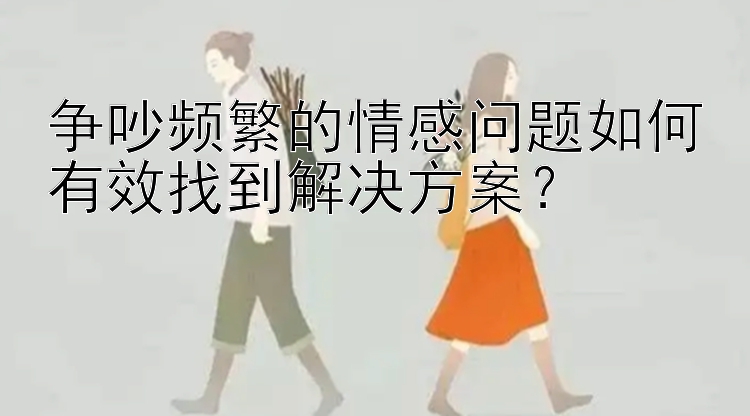 争吵频繁的情感问题如何有效找到解决方案？