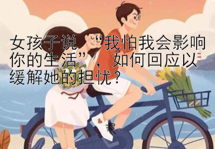 女孩子说 “我怕我会影响你的生活”，如何回应以缓解她的担忧？