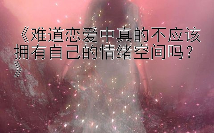 《难道恋爱中真的不应该拥有自己的情绪空间吗？》