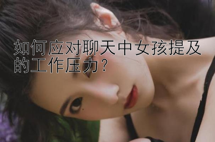 如何应对聊天中女孩提及的工作压力？