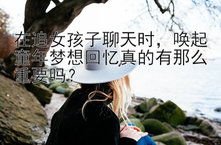 在追女孩子聊天时，唤起童年梦想回忆真的有那么重要吗？