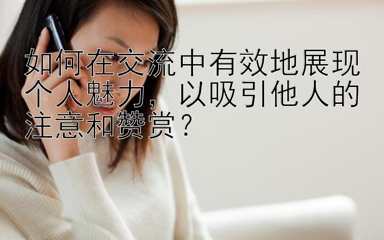 如何在交流中有效地展现个人魅力，以吸引他人的注意和赞赏？