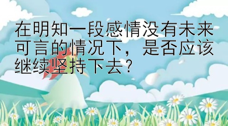 在明知一段感情没有未来可言的情况下，是否应该继续坚持下去？